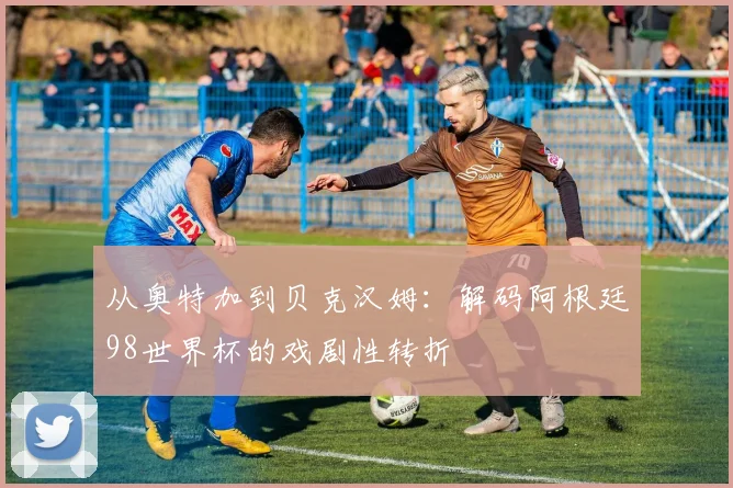 从奥特加到贝克汉姆：解码阿根廷98世界杯的戏剧性转折