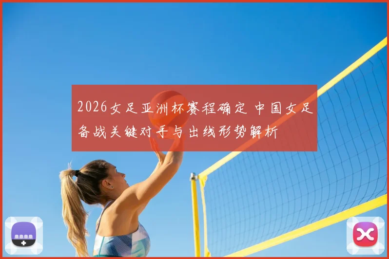 2026女足亚洲杯赛程确定 中国女足备战关键对手与出线形势解析