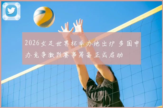 2026女足世界杯举办地出炉 多国申办竞争激烈赛事筹备正式启动