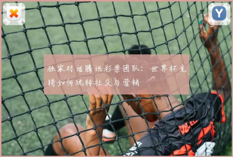 独家对话腾讯彩票团队：世界杯竞猜如何玩转社交与营销