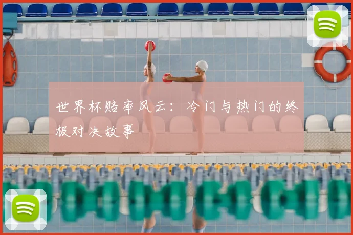 世界杯赔率风云：冷门与热门的终极对决故事