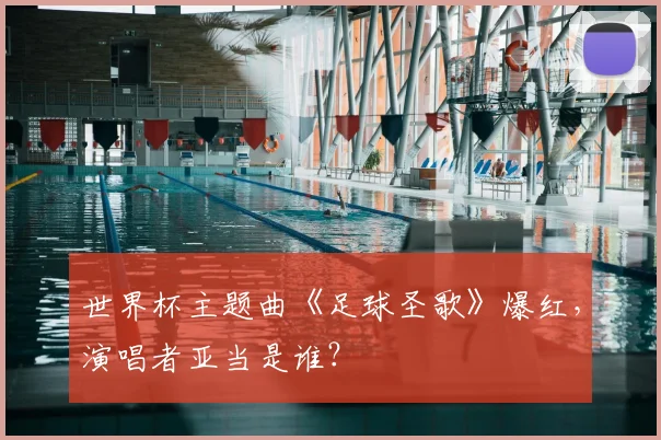 世界杯主题曲《足球圣歌》爆红，演唱者亚当是谁？
