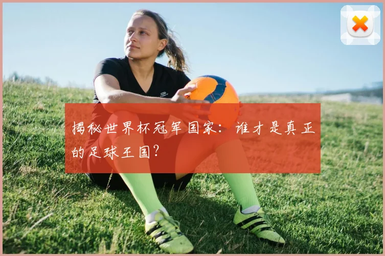 揭秘世界杯冠军国家:谁才是真正的足球王国?