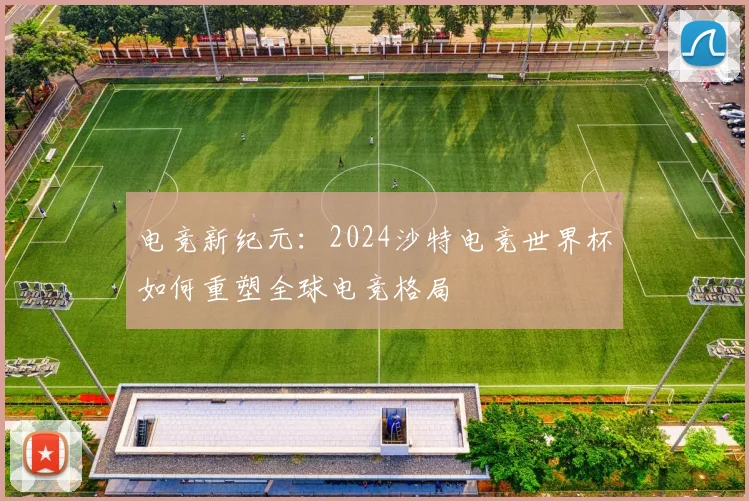电竞新纪元:2024沙特电竞世界杯如何重塑全球电竞格局