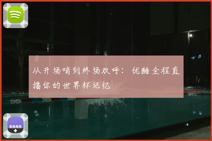 从开场哨到终场欢呼：优酷全程直播你的世界杯记忆