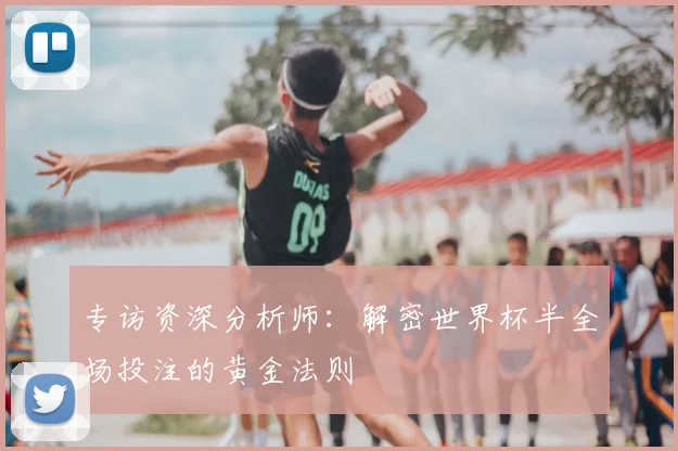 专访资深分析师：解密世界杯半全场投注的黄金法则