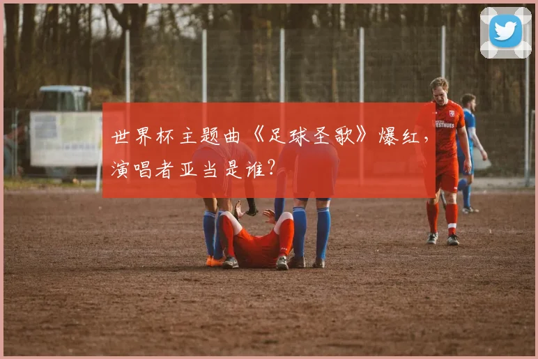 世界杯主题曲《足球圣歌》爆红，演唱者亚当是谁？