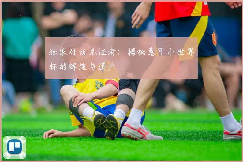 独家对话见证者：揭秘意甲小世界杯的辉煌与遗产