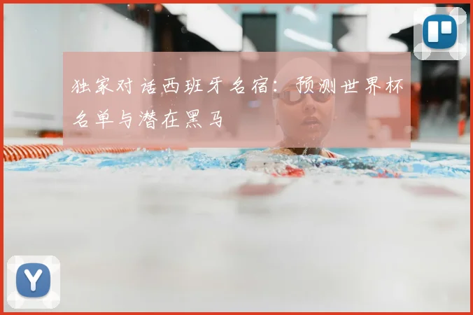 独家对话西班牙名宿：预测世界杯名单与潜在黑马