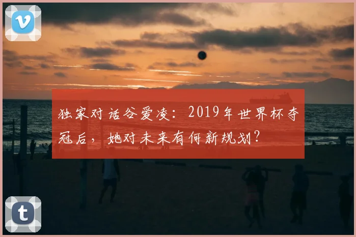 独家对话谷爱凌：2019年世界杯夺冠后，她对未来有何新规划？
