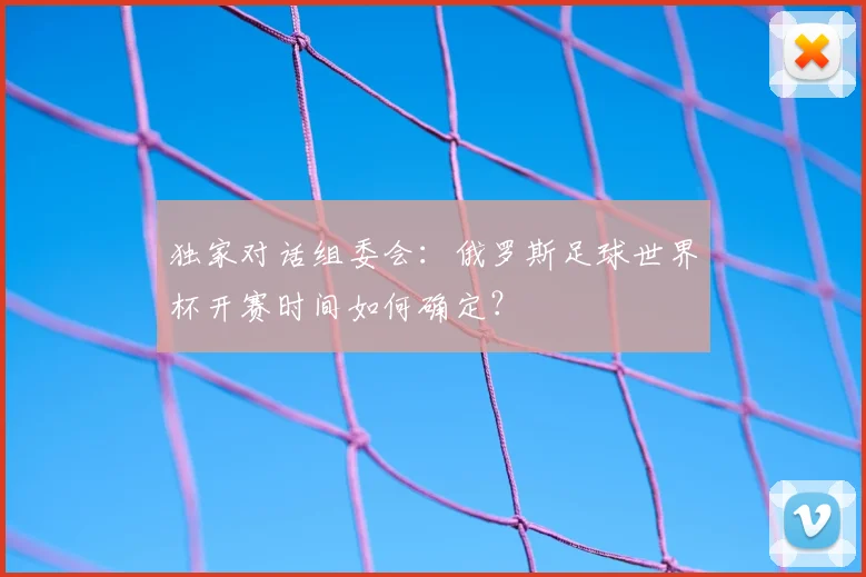 独家对话组委会：俄罗斯足球世界杯开赛时间如何确定？