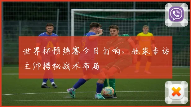 世界杯预热赛今日打响，独家专访主帅揭秘战术布局