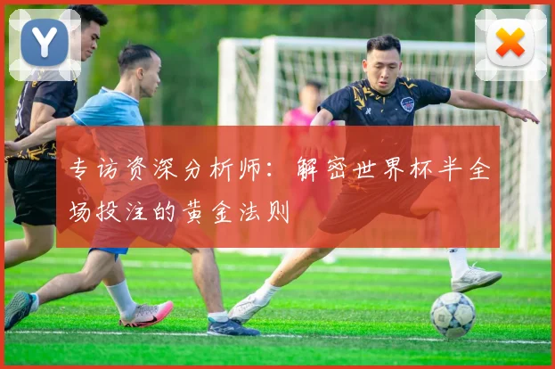 专访资深分析师:解密世界杯半全场投注的黄金法则