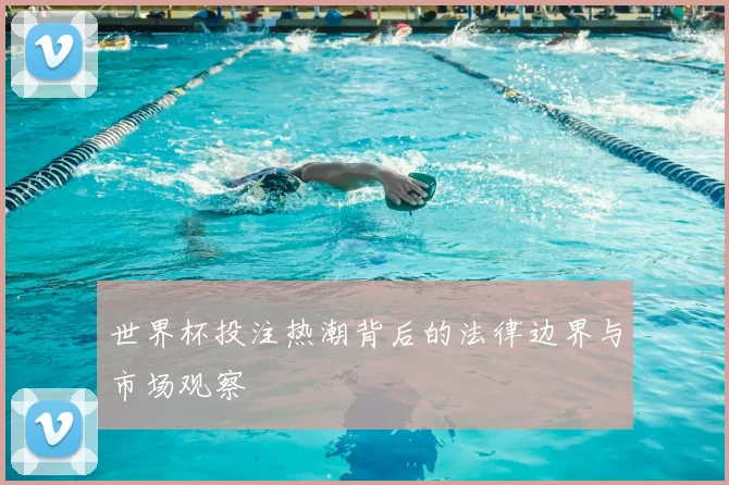 世界杯投注热潮背后的法律边界与市场观察