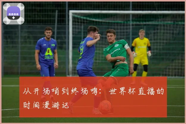 从开场哨到终场鸣：世界杯直播的时间漫游记
