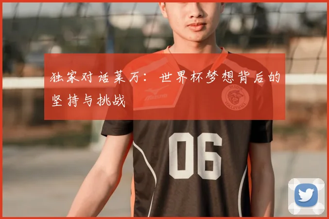 独家对话莱万：世界杯梦想背后的坚持与挑战