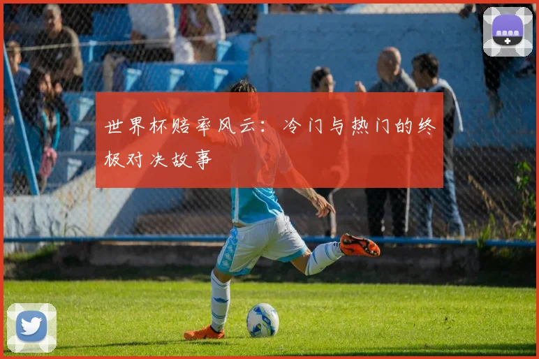 世界杯赔率风云:冷门与热门的终极对决故事