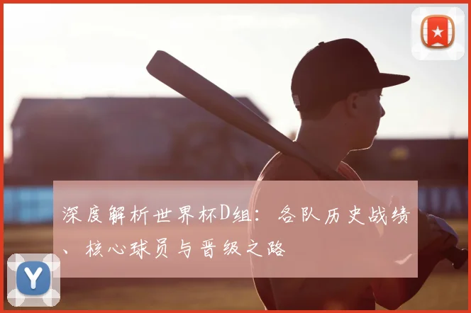 深度解析世界杯D组：各队历史战绩、核心球员与晋级之路