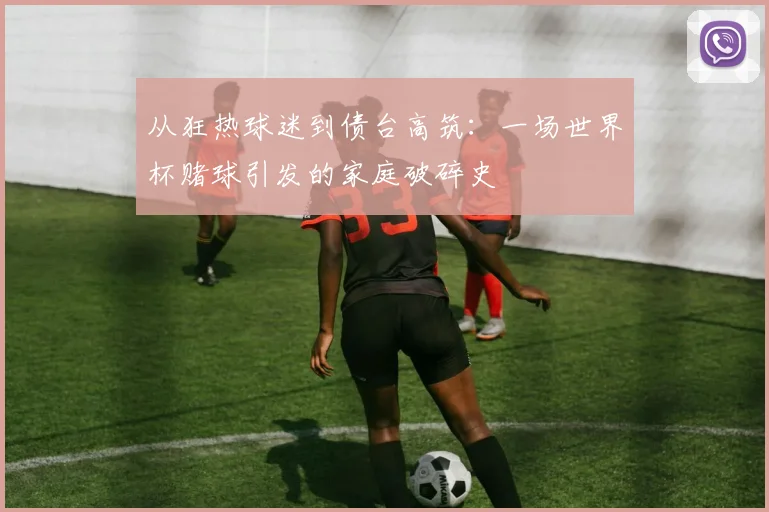 从狂热球迷到债台高筑：一场世界杯赌球引发的家庭破碎史