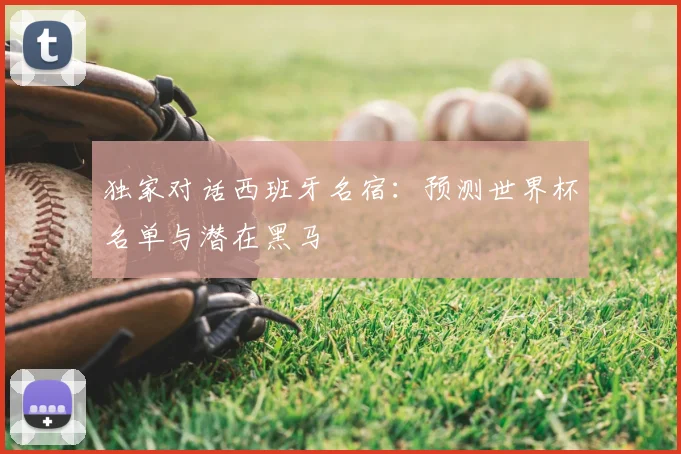 独家对话西班牙名宿：预测世界杯名单与潜在黑马
