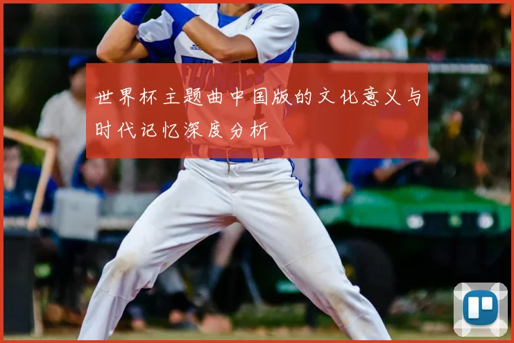 世界杯主题曲中国版的文化意义与时代记忆深度分析