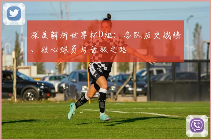 深度解析世界杯D组：各队历史战绩、核心球员与晋级之路