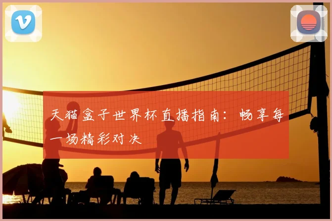 天猫盒子世界杯直播指南:畅享每一场精彩对决