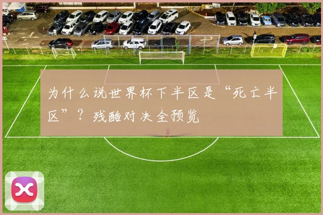 为什么说世界杯下半区是“死亡半区”？残酷对决全预览