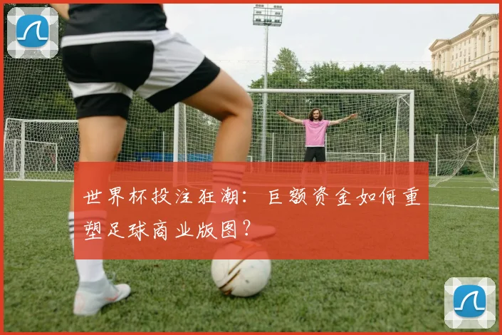 世界杯投注狂潮：巨额资金如何重塑足球商业版图？