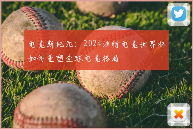电竞新纪元：2024沙特电竞世界杯如何重塑全球电竞格局